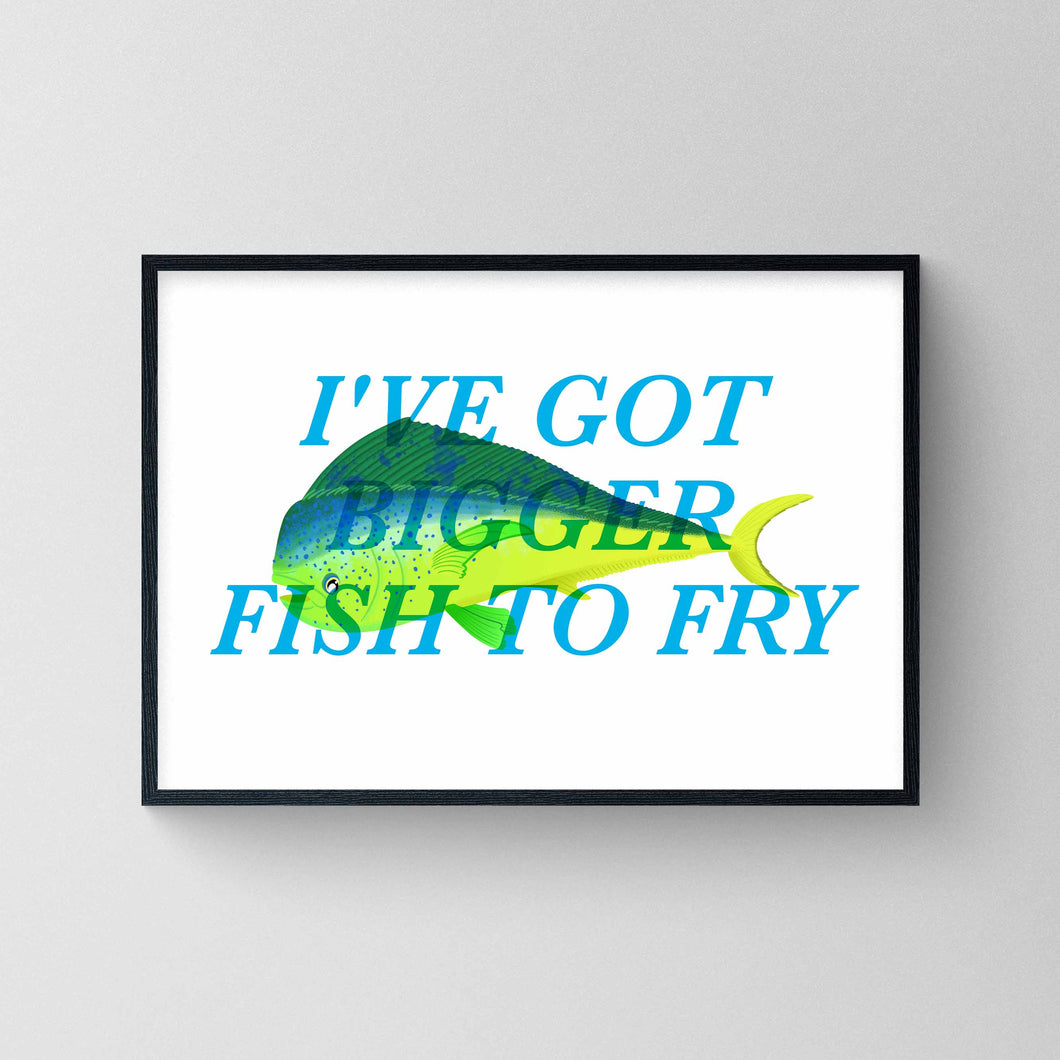 I've Got Bigger Fish To Fry - Mahi Mahi Print