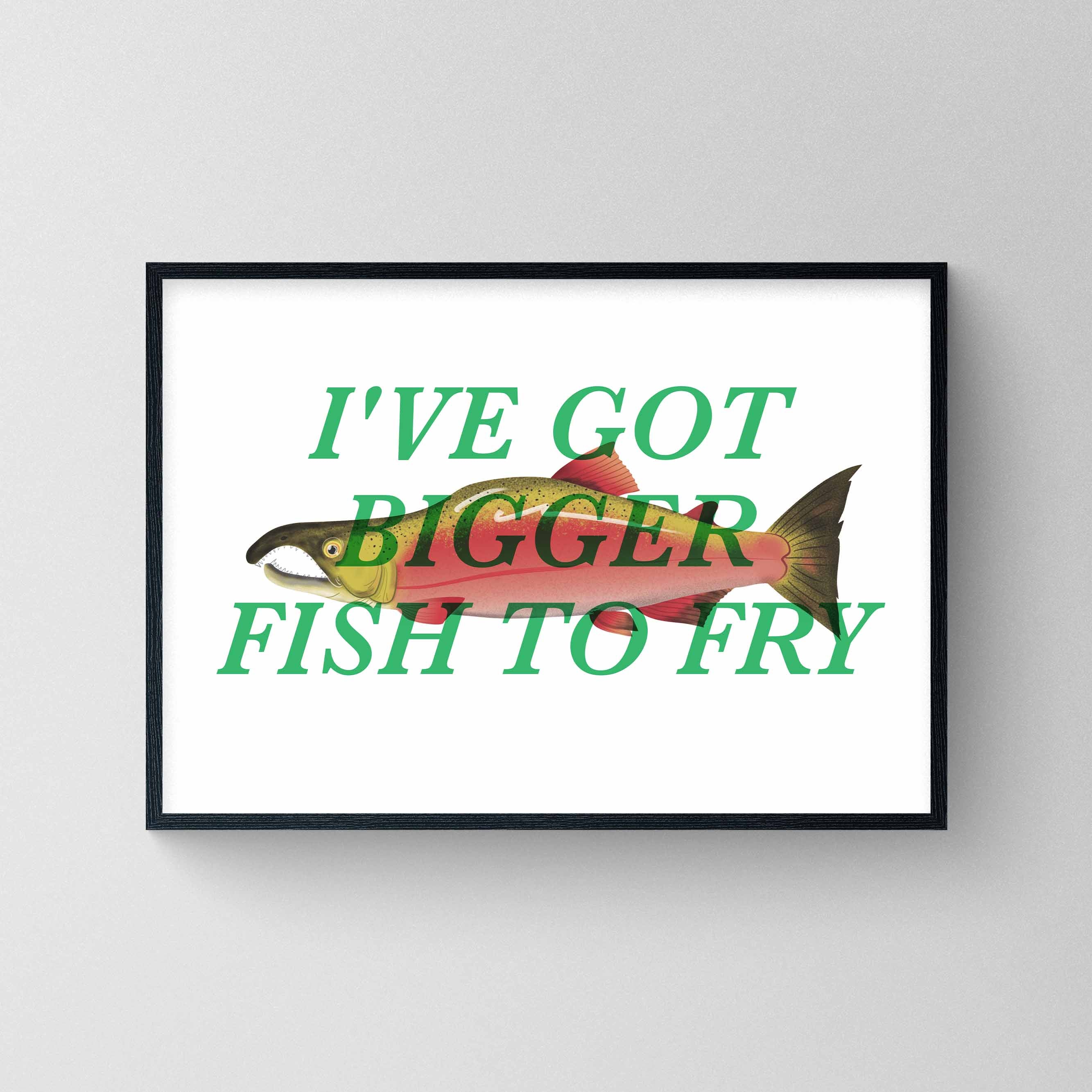 I've Got Bigger Fish To Fry #2