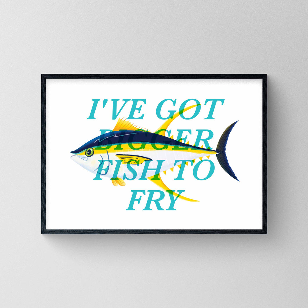 I've Got Bigger Fish To Fry - Yellowfish Tuna Print