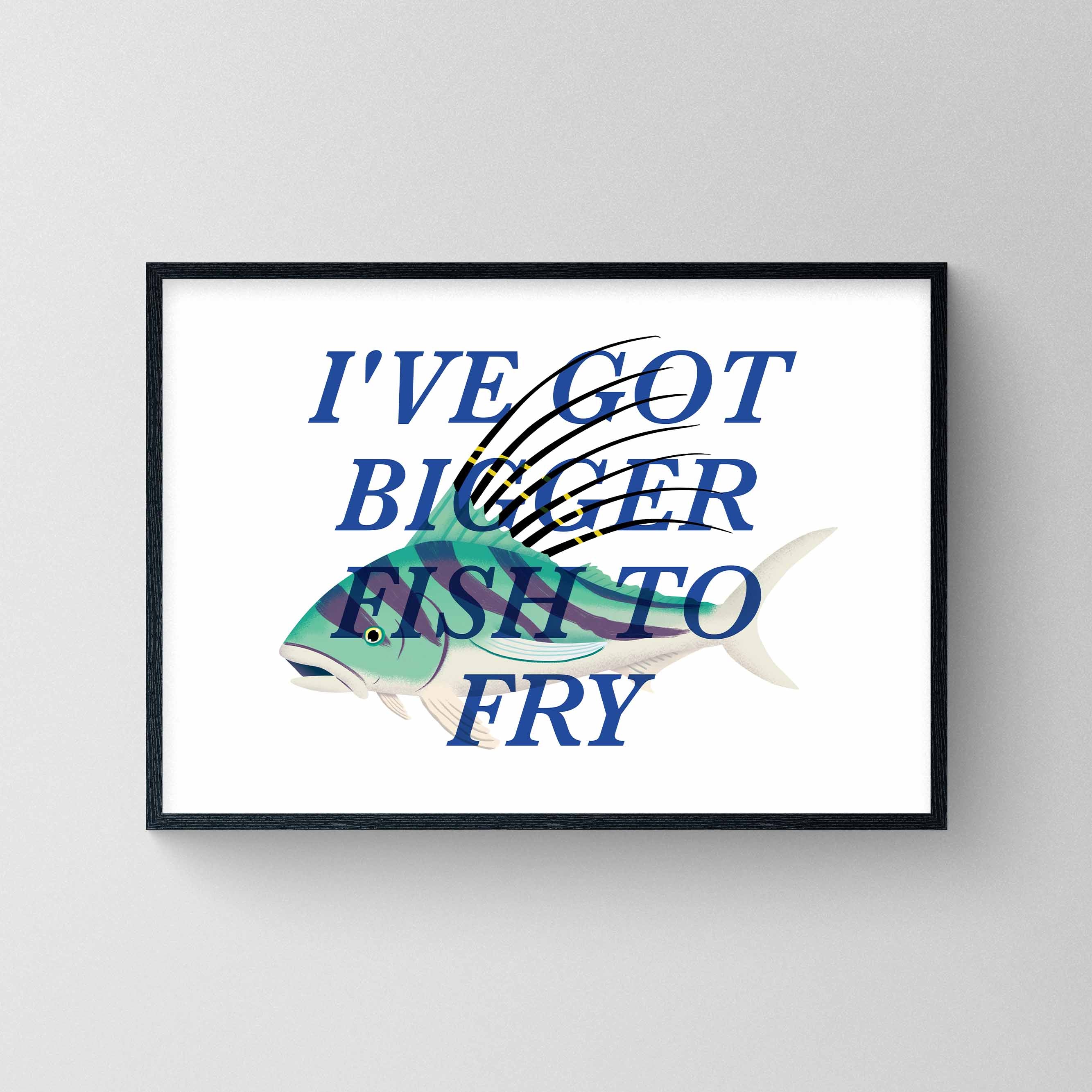 I've Got Bigger Fish To Fry #2